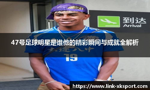 47号足球明星是谁他的精彩瞬间与成就全解析