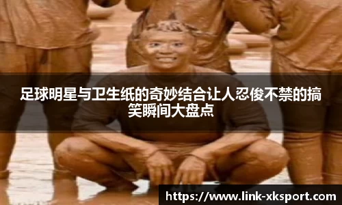 足球明星与卫生纸的奇妙结合让人忍俊不禁的搞笑瞬间大盘点