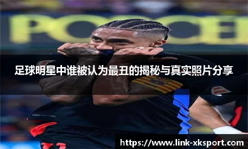 足球明星中谁被认为最丑的揭秘与真实照片分享